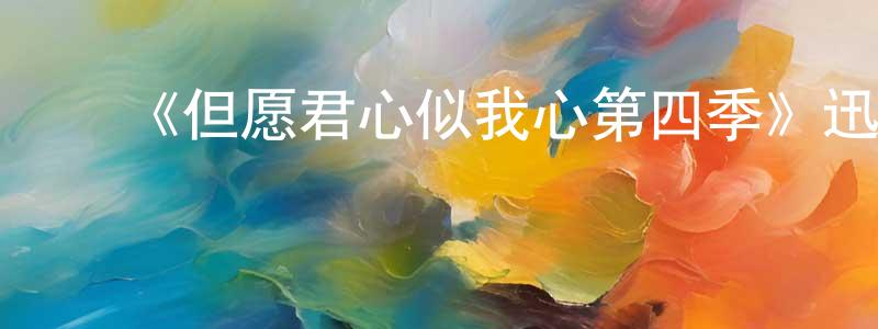 陈彦甫的动漫综艺大全,《但愿君心似我心第四季》迅雷下载/在线观看-都市情感-美剧天堂